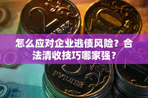 武汉怎么应对企业逃债风险？合法清收技巧哪家强？